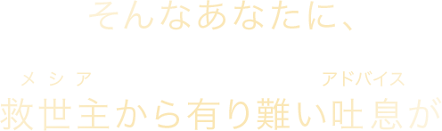 そんなあなたに、メシアから有り難いアドバイスが